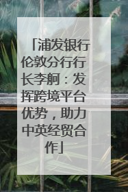 浦发银行伦敦分行行长李舸：发挥跨境平台优势，助力中英经贸合作