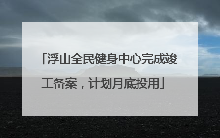 浮山全民健身中心完成竣工备案，计划月底投用