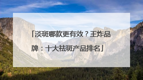 淡斑哪款更有效？王炸品牌：十大祛斑产品排名