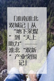 淮南淮北双城记｜从“地下采煤”到“天上助力”——淮北“双新”产业突围记