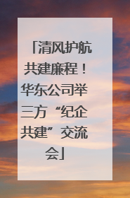 清风护航共建廉程！华东公司举三方“纪企共建”交流会