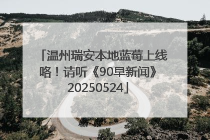 温州瑞安本地蓝莓上线咯！请听《90早新闻》20250524