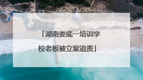 湖南娄底一培训学校老板被立案追责
