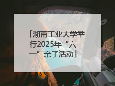 湖南工业大学举行2025年“六一”亲子活动