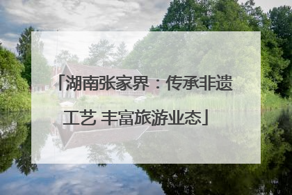 湖南张家界：传承非遗工艺 丰富旅游业态