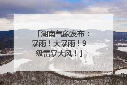 湖南气象发布：暴雨！大暴雨！9级雷暴大风！