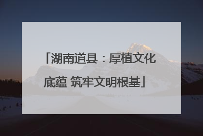 湖南道县：厚植文化底蕴 筑牢文明根基