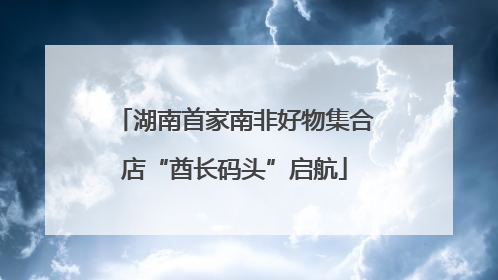 湖南首家南非好物集合店“酋长码头”启航