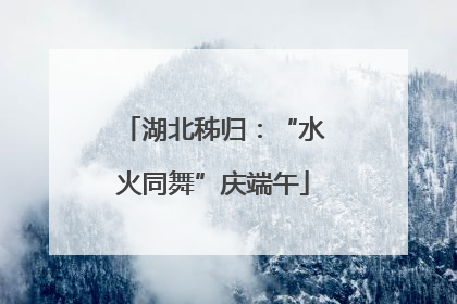 湖北秭归：“水火同舞”庆端午