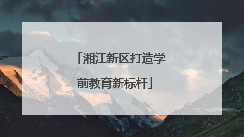 湘江新区打造学前教育新标杆