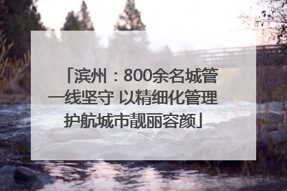 滨州：800余名城管一线坚守 以精细化管理护航城市靓丽容颜