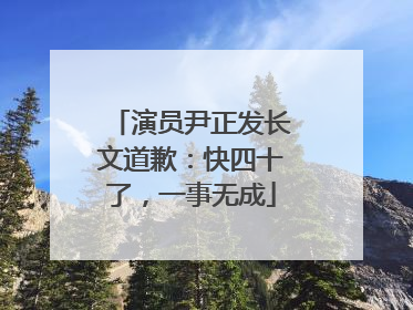 演员尹正发长文道歉：快四十了，一事无成