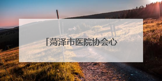 菏泽市医院协会心血管病专业委员会成立大会暨首次学术年会在曹县成功举行