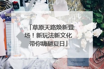 草原天路焕新登场！新玩法新文化带你嗨翻夏日