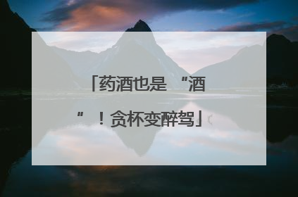 药酒也是 “酒”！贪杯变醉驾