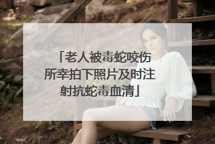 老人被毒蛇咬伤 所幸拍下照片及时注射抗蛇毒血清