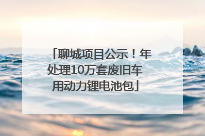 聊城项目公示！年处理10万套废旧车用动力锂电池包