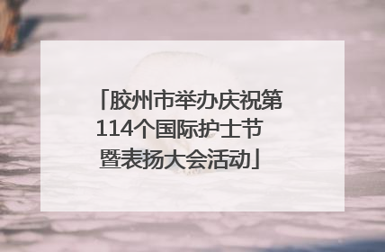 胶州市举办庆祝第114个国际护士节暨表扬大会活动