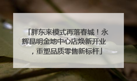 胖东来模式再落春城！永辉昆明金地中心店焕新开业，重塑品质零售新标杆