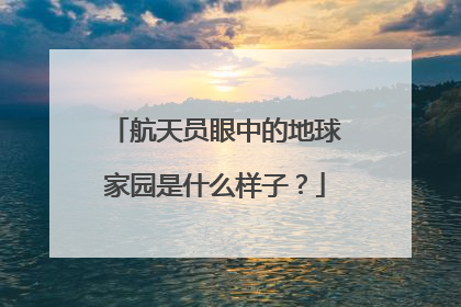 航天员眼中的地球家园是什么样子？
