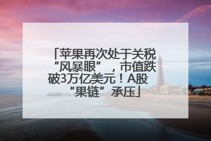 苹果再次处于关税“风暴眼”，市值跌破3万亿美元！A股“果链”承压