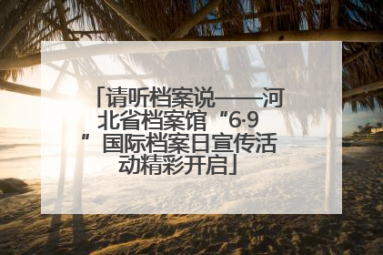 请听档案说——河北省档案馆“6·9”国际档案日宣传活动精彩开启