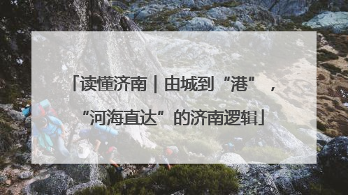 读懂济南｜由城到“港”，“河海直达”的济南逻辑