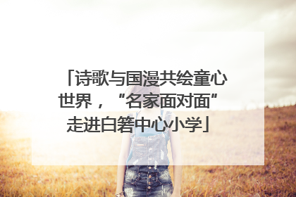 诗歌与国漫共绘童心世界，“名家面对面”走进白箬中心小学