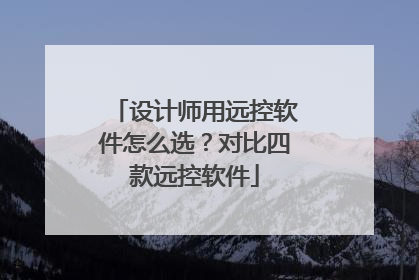 设计师用远控软件怎么选？对比四款远控软件