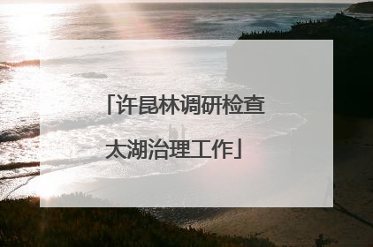 许昆林调研检查太湖治理工作