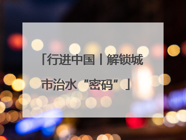 行进中国丨解锁城市治水“密码”