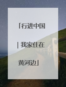 行进中国｜我家住在黄河边