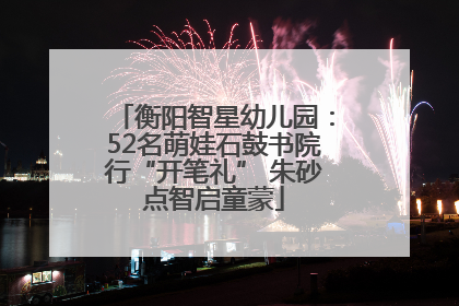 衡阳智星幼儿园：52名萌娃石鼓书院行“开笔礼” 朱砂点智启童蒙