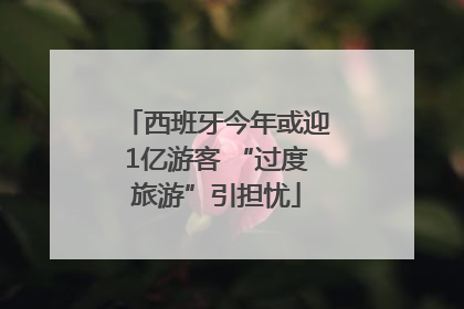 西班牙今年或迎1亿游客 “过度旅游”引担忧
