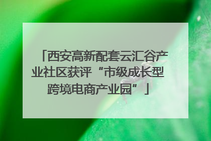 西安高新配套云汇谷产业社区获评“市级成长型跨境电商产业园”