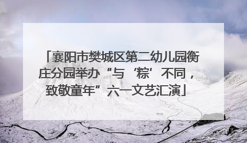 襄阳市樊城区第二幼儿园衡庄分园举办“与‘粽’不同，致敬童年”六一文艺汇演