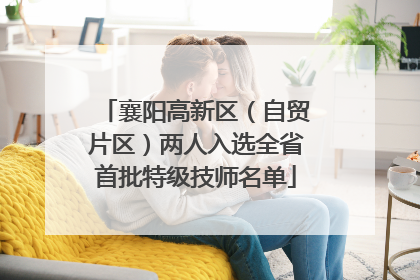 襄阳高新区（自贸片区）两人入选全省首批特级技师名单