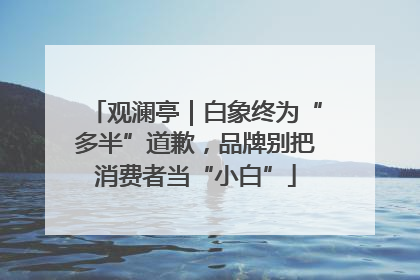 观澜亭｜白象终为“多半”道歉，品牌别把消费者当“小白”