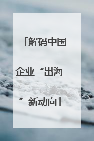 解码中国企业“出海”新动向