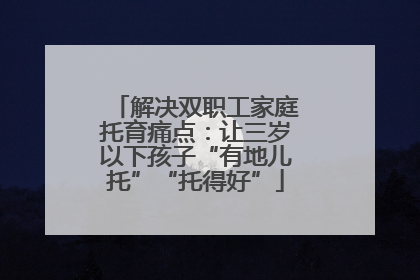 解决双职工家庭托育痛点：让三岁以下孩子“有地儿托”“托得好”