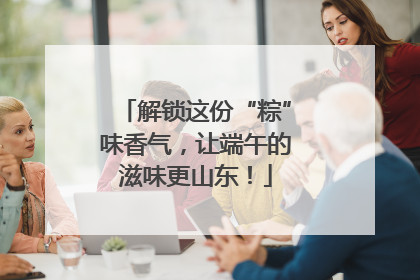 解锁这份“粽”味香气，让端午的滋味更山东！