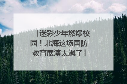 迷彩少年燃爆校园！北海这场国防教育展演太飒了
