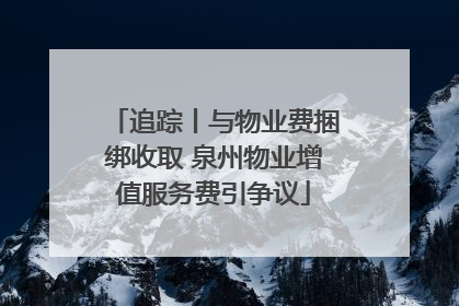 追踪丨与物业费捆绑收取 泉州物业增值服务费引争议