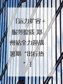 运力扩容＋服务提质 郑州站全力迎战暑期“出行热”
