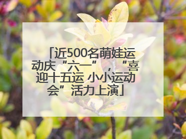 近500名萌娃运动庆“六一”，“喜迎十五运 小小运动会”活力上演
