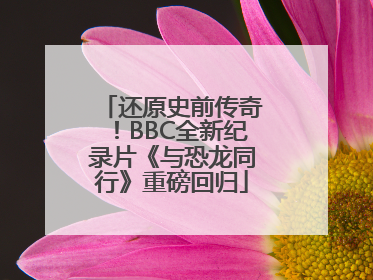 还原史前传奇！BBC全新纪录片《与恐龙同行》重磅回归