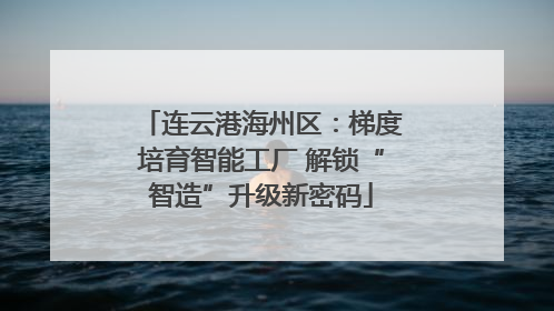 连云港海州区：梯度培育智能工厂 解锁“智造”升级新密码
