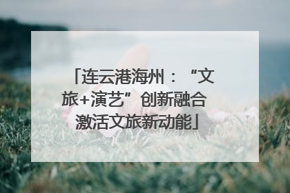 连云港海州：“文旅+演艺”创新融合 激活文旅新动能