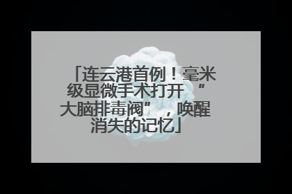 连云港首例！毫米级显微手术打开 “大脑排毒阀”，唤醒消失的记忆