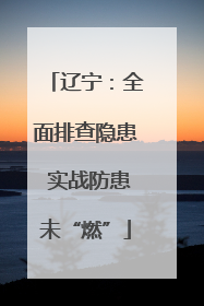 辽宁：全面排查隐患 实战防患未“燃”